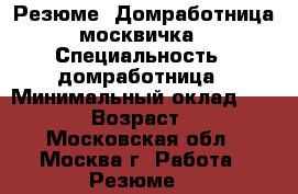 Резюме: Домработница москвичка › Специальность ­ домработница › Минимальный оклад ­ 4 000 › Возраст ­ 46 - Московская обл., Москва г. Работа » Резюме   